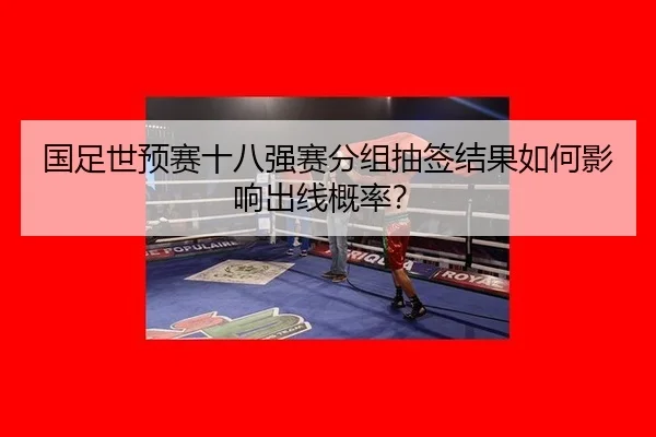 国足世预赛十八强赛分组抽签结果如何影响出线概率？