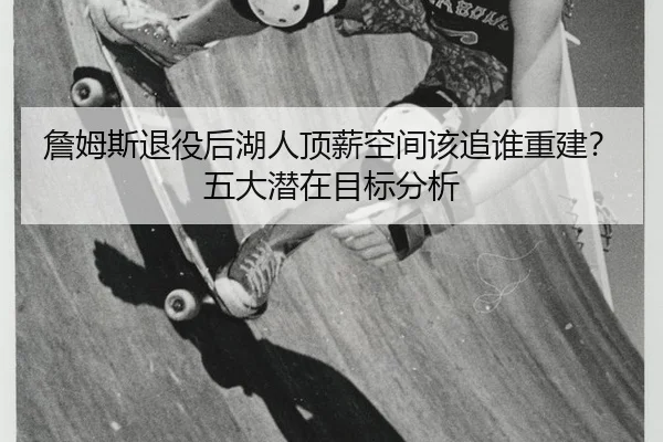 詹姆斯退役后湖人顶薪空间该追谁重建？五大潜在目标分析